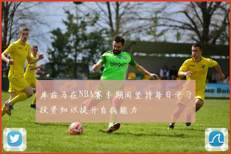 库兹马在NBA赛季期间坚持每日学习投资知识提升自我能力