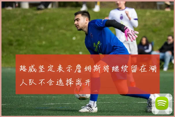 路威坚定表示詹姆斯将继续留在湖人队不会选择离开