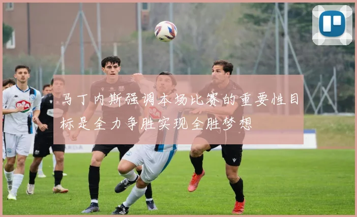 马丁内斯强调本场比赛的重要性目标是全力争胜实现全胜梦想