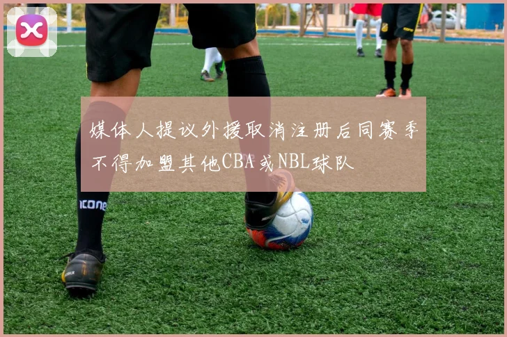 媒体人提议外援取消注册后同赛季不得加盟其他CBA或NBL球队