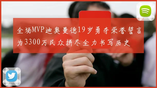 全场MVP迪奥曼德19岁勇夺荣誉誓言为3300万民众拼尽全力书写历史