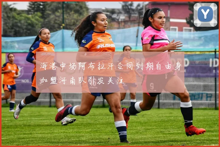 海港中场阿布拉汗合同到期自由身加盟河南队引发关注