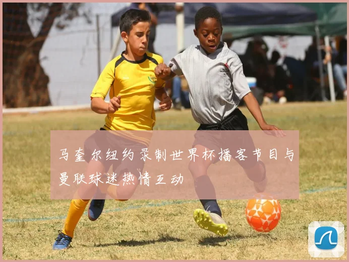 马奎尔纽约录制世界杯播客节目与曼联球迷热情互动
