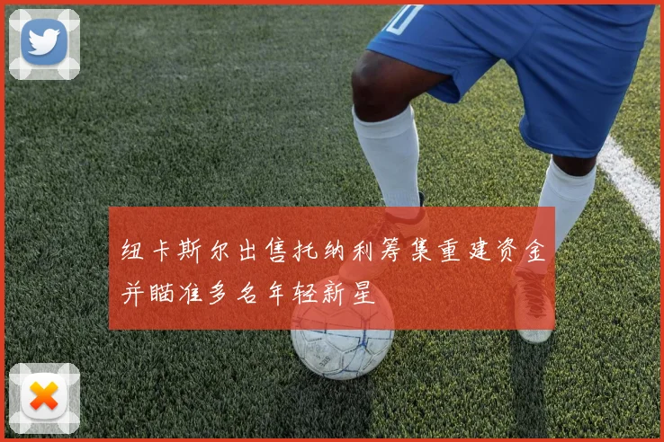 纽卡斯尔出售托纳利筹集重建资金并瞄准多名年轻新星
