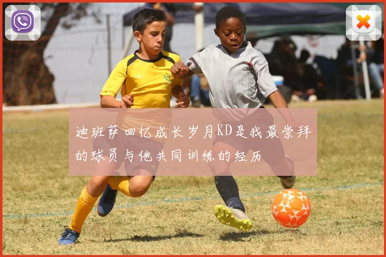 迪班萨回忆成长岁月KD是我最崇拜的球员与他共同训练的经历