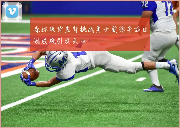 森林狼背靠背挑战勇士爱德华兹出战成疑引发关注