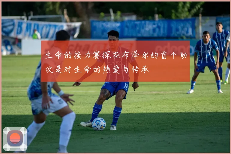 生命的接力赛探花布泽尔的首个助攻是对生命的热爱与传承
