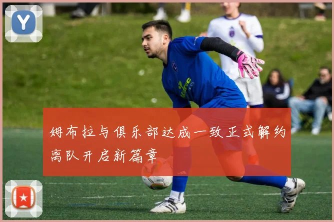姆布拉与俱乐部达成一致正式解约离队开启新篇章