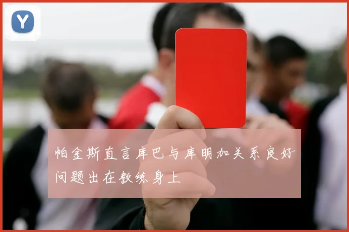 帕金斯直言库巴与库明加关系良好问题出在教练身上