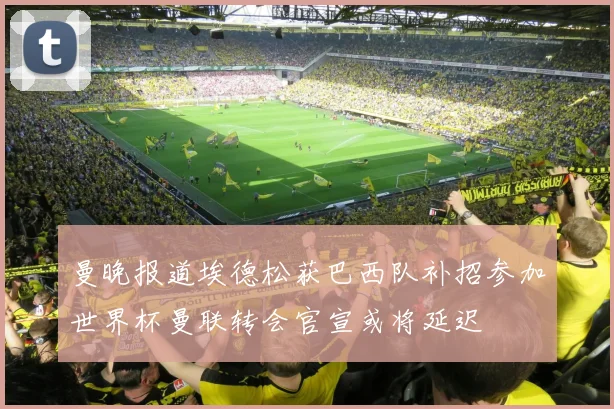 曼晚报道埃德松获巴西队补招参加世界杯曼联转会官宣或将延迟