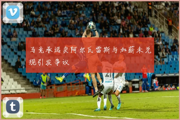马竞承诺卖阿尔瓦雷斯与加薪未兑现引发争议