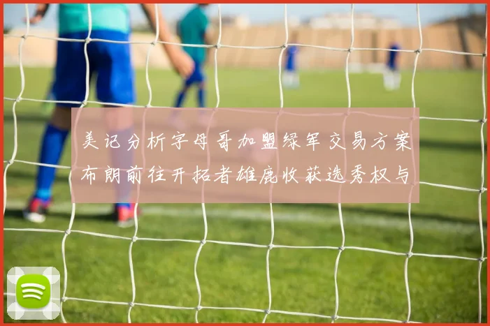 美记分析字母哥加盟绿军交易方案布朗前往开拓者雄鹿收获选秀权与年轻球员