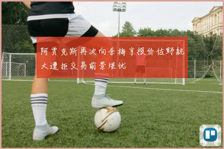 阿贾克斯再次向奈梅亨报价佐野航大遭拒交易前景堪忧